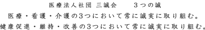医療法人社団 三誠会 3つの誠　医療・看護・介護の3つにおいて常に誠実に取り組む。　健康促進・維持・改善の3つにおいて常に政治に取り組む。