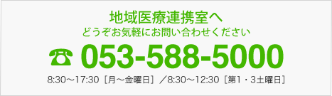 地域医療連携室へどうぞお気軽にお問い合わせください　053-588-5000　8:30～17:30［月～金曜日］／8:30～12:30［第1・3土曜日］