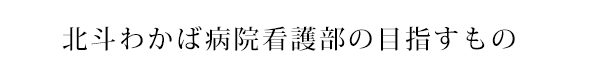 北斗わかば病院看護部の目指すもの